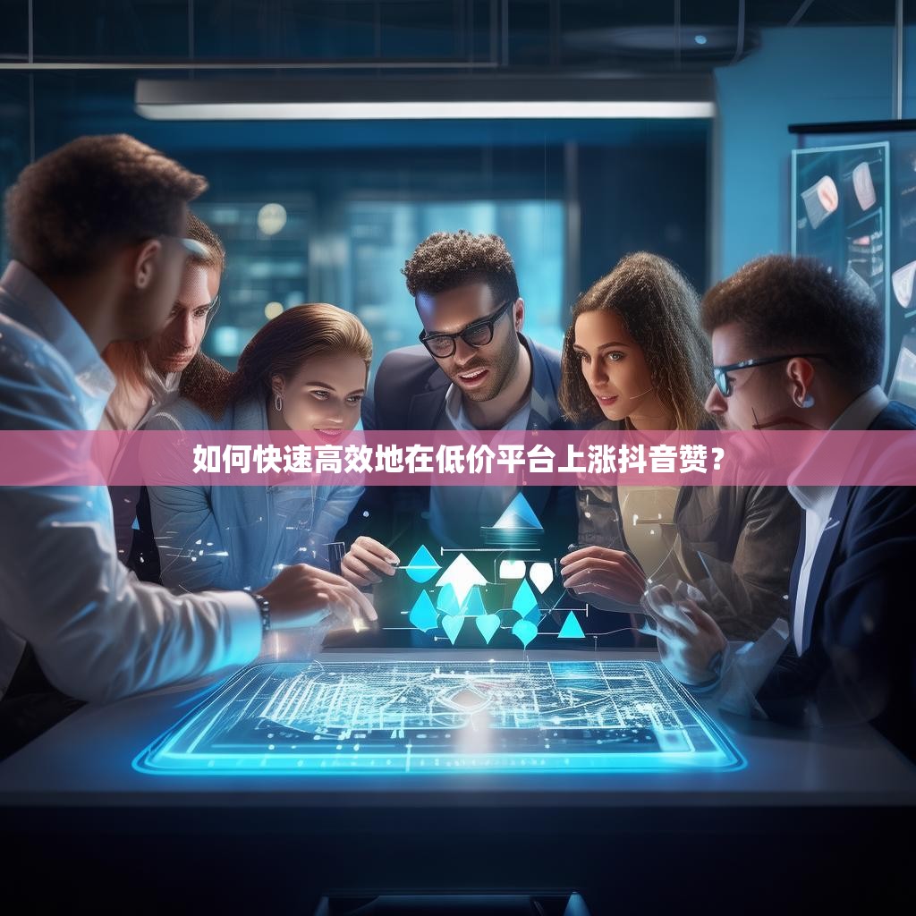 如何快速高效地在低价平台上涨抖音赞？