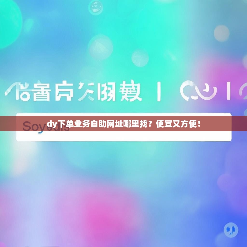 dy下单业务自助网址哪里找？便宜又方便！