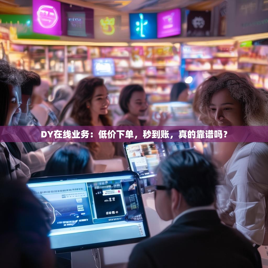 DY在线业务：低价下单，秒到账，真的靠谱吗？