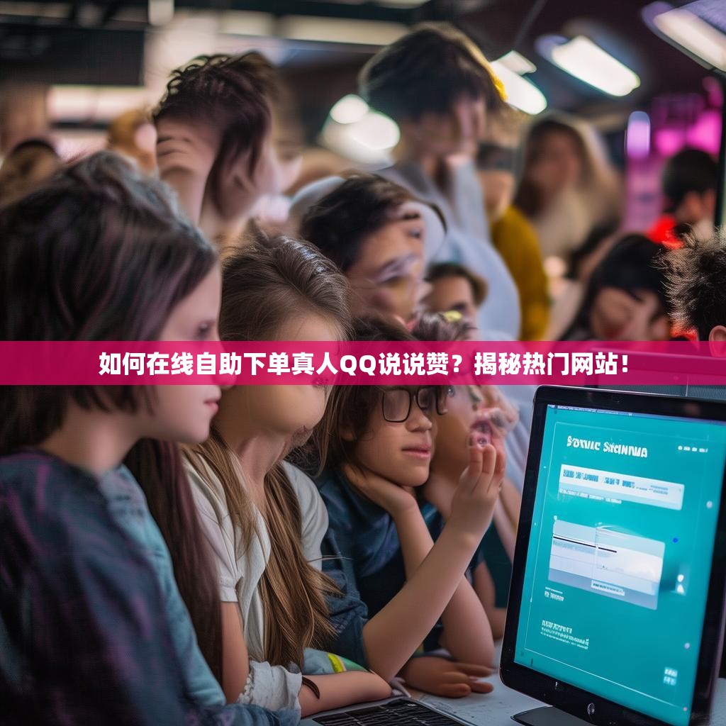 如何在线自助下单真人QQ说说赞？揭秘热门网站！