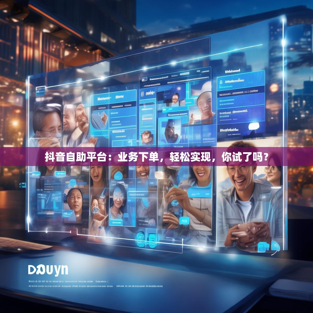 抖音自助平台：业务下单，轻松实现，你试了吗？