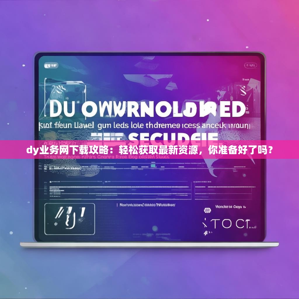 dy业务网下载攻略：轻松获取最新资源，你准备好了吗？