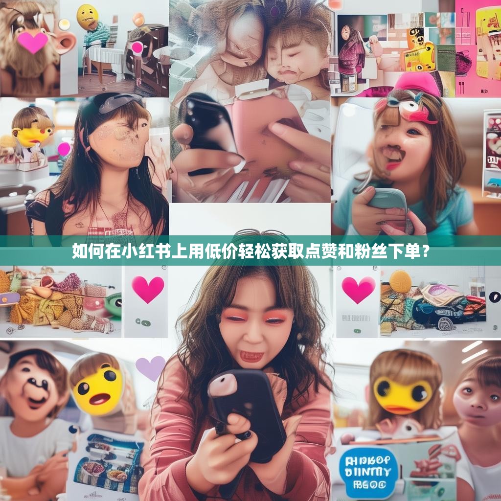 如何在小红书上用低价轻松获取点赞和粉丝下单？