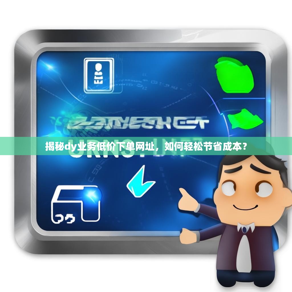 揭秘dy业务低价下单网址，如何轻松节省成本？