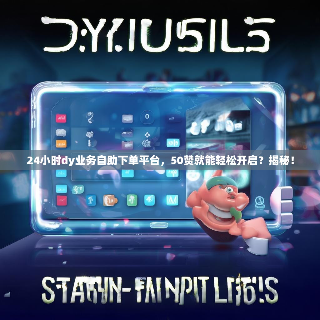 24小时dy业务自助下单平台，50赞就能轻松开启？揭秘！