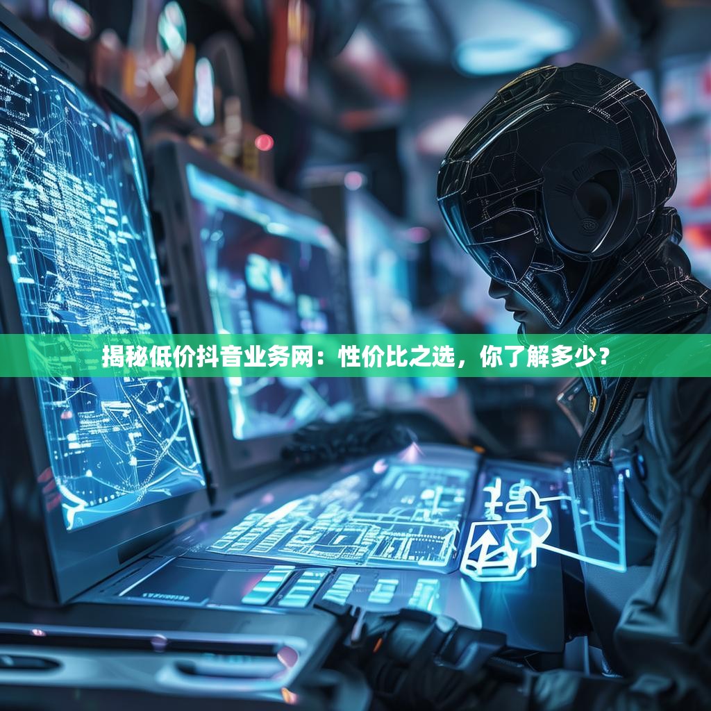 揭秘低价抖音业务网：性价比之选，你了解多少？