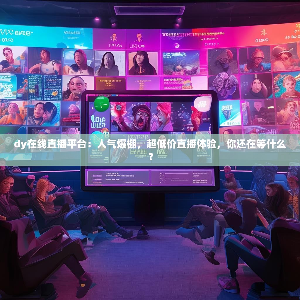 dy在线直播平台：人气爆棚，超低价直播体验，你还在等什么？