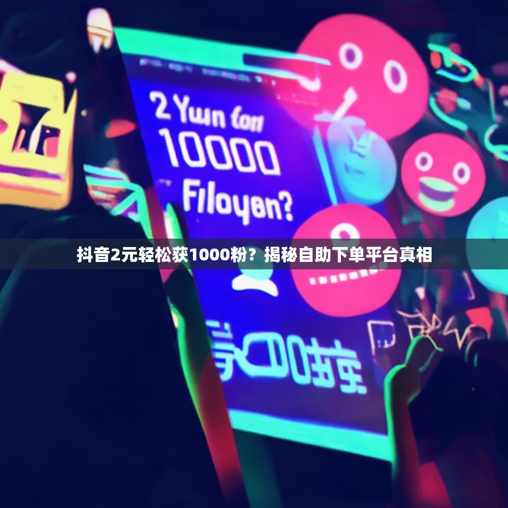 抖音2元轻松获1000粉？揭秘自助下单平台真相