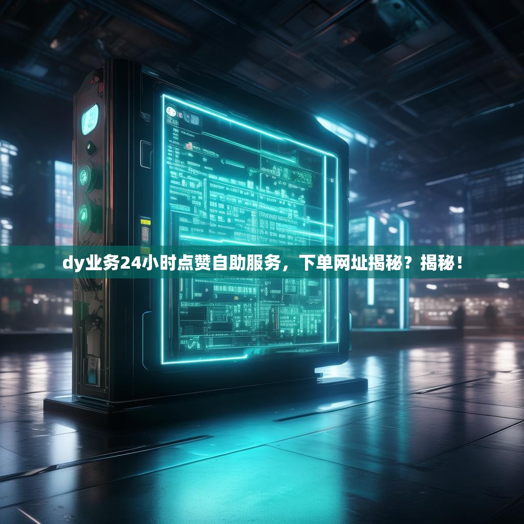 dy业务24小时点赞自助服务，下单网址揭秘？揭秘！