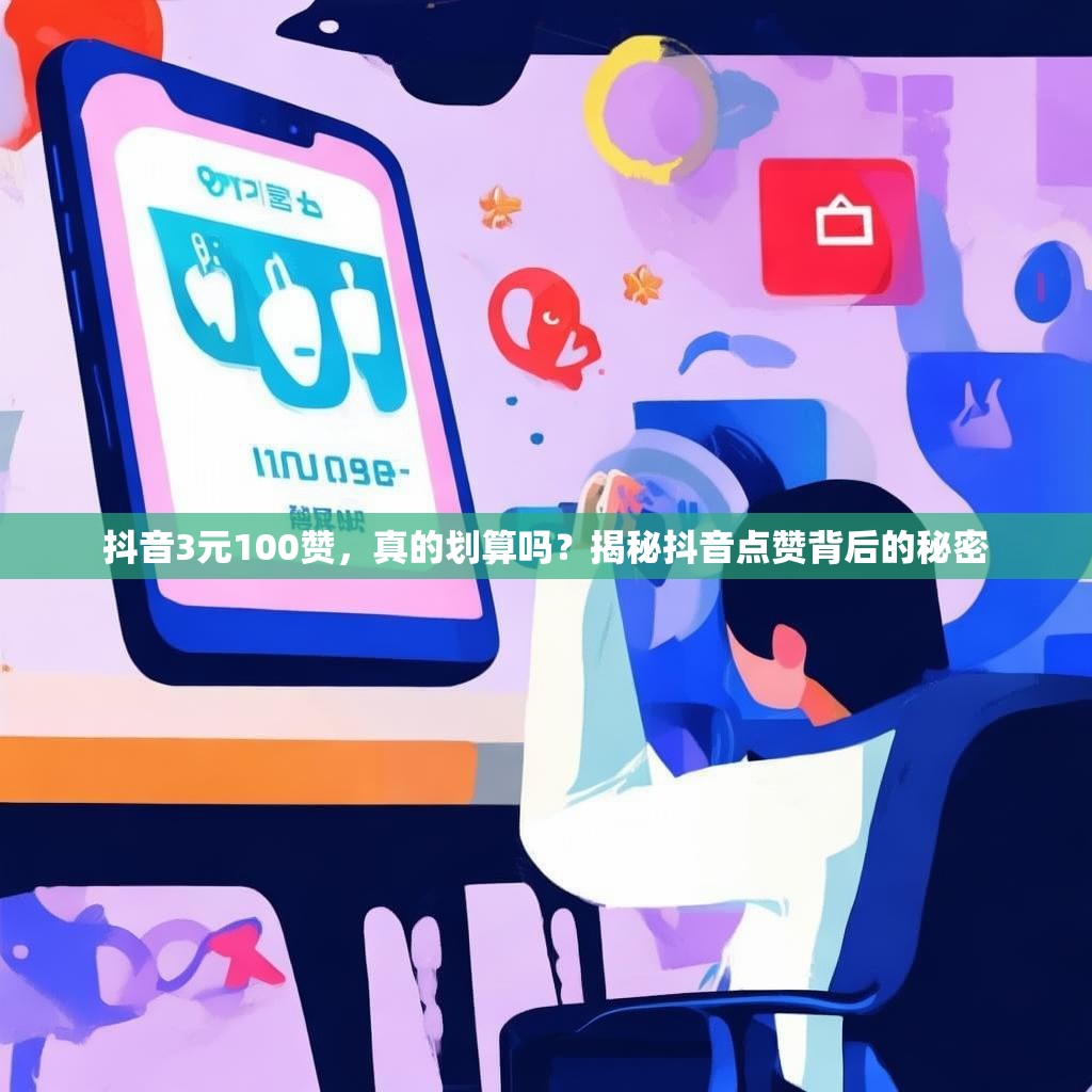 抖音3元100赞，真的划算吗？揭秘抖音点赞背后的秘密