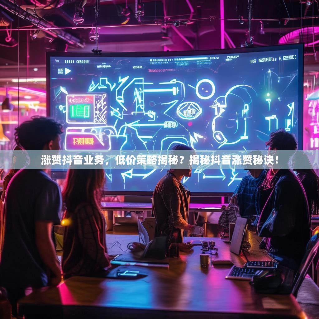 涨赞抖音业务，低价策略揭秘？揭秘抖音涨赞秘诀！