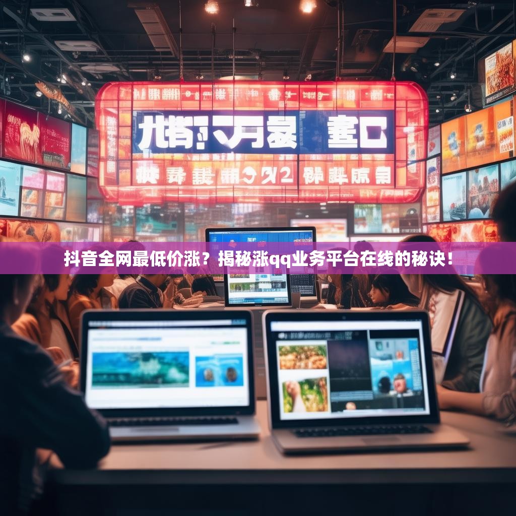 抖音全网最低价涨？揭秘涨qq业务平台在线的秘诀！