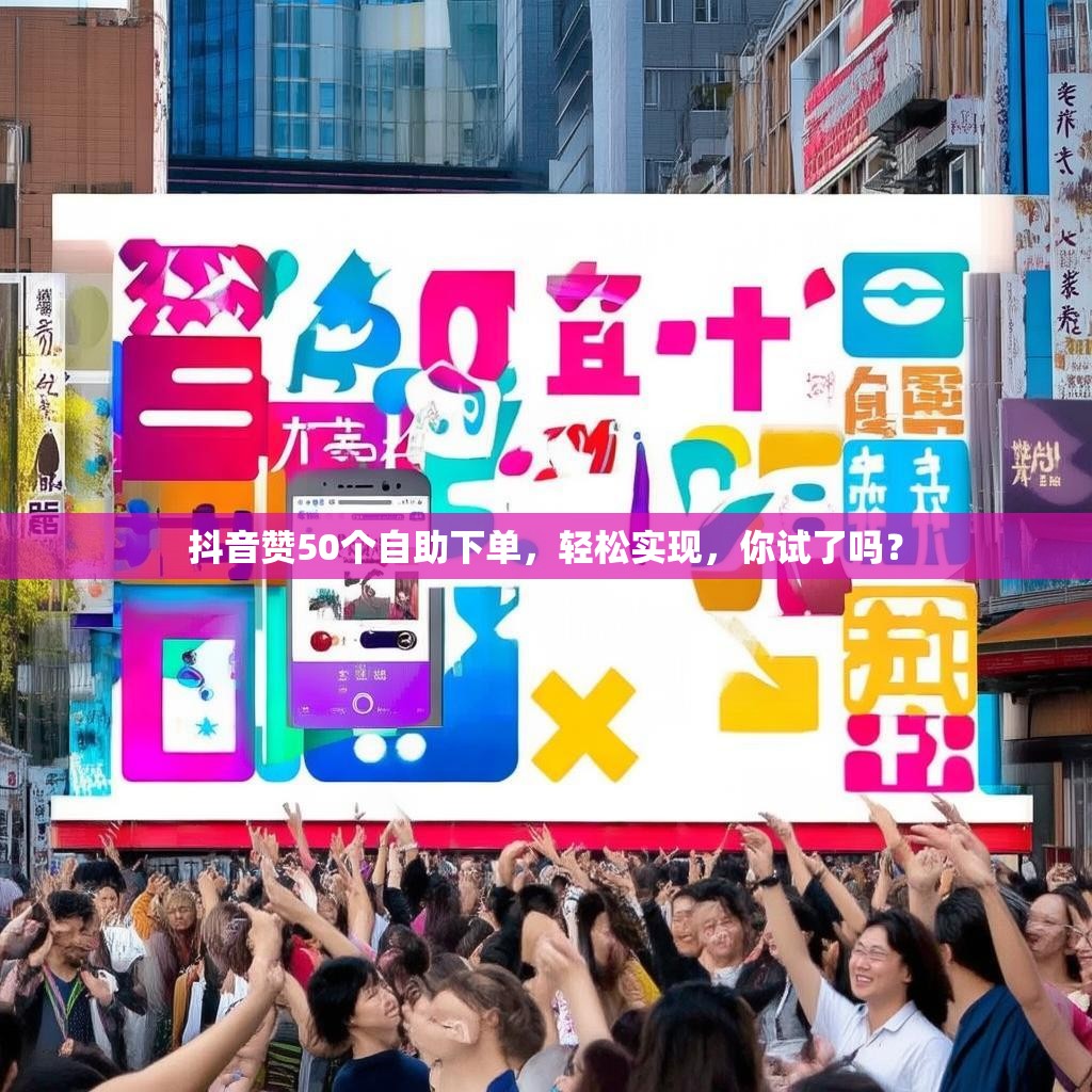 抖音赞50个自助下单，轻松实现，你试了吗？