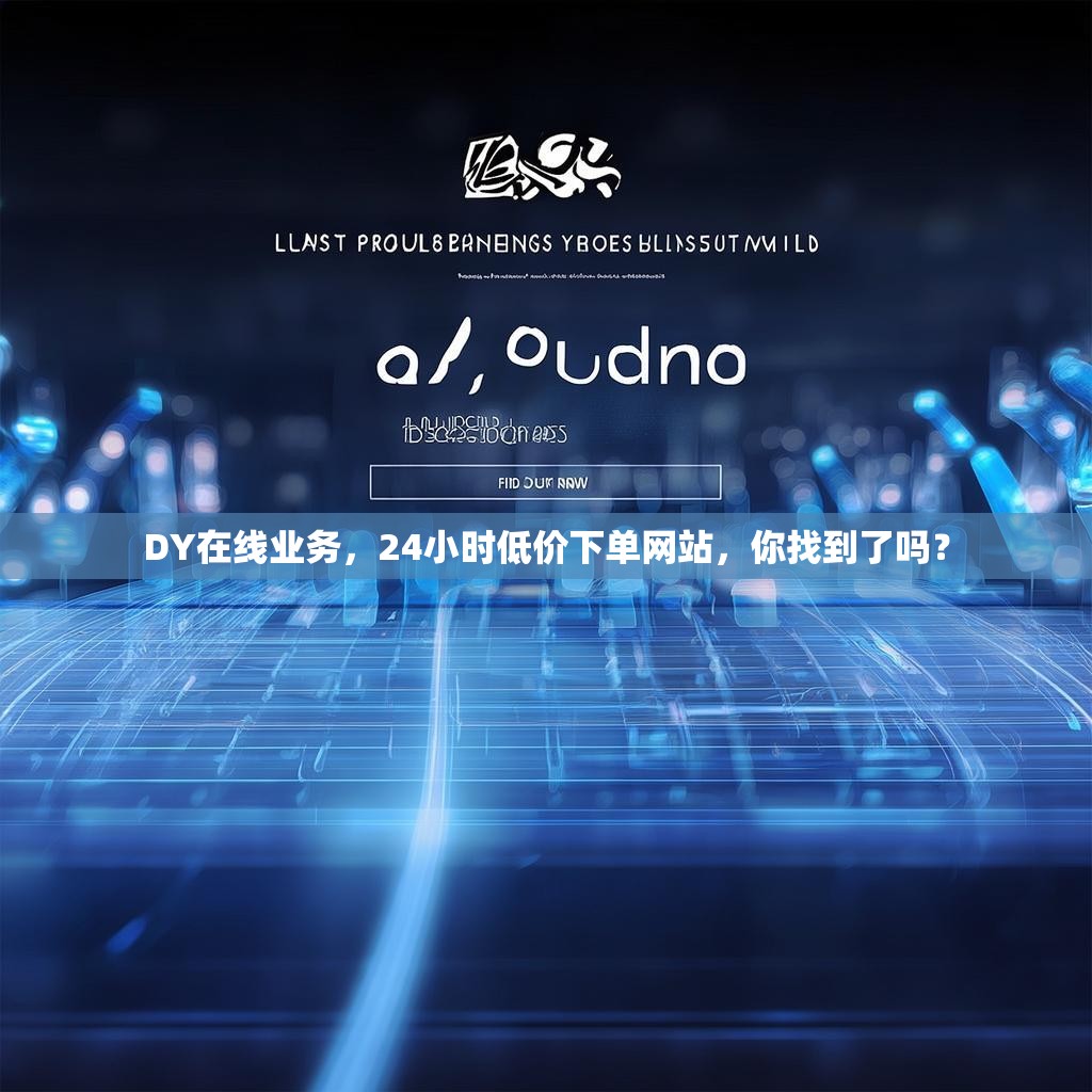 DY在线业务，24小时低价下单网站，你找到了吗？