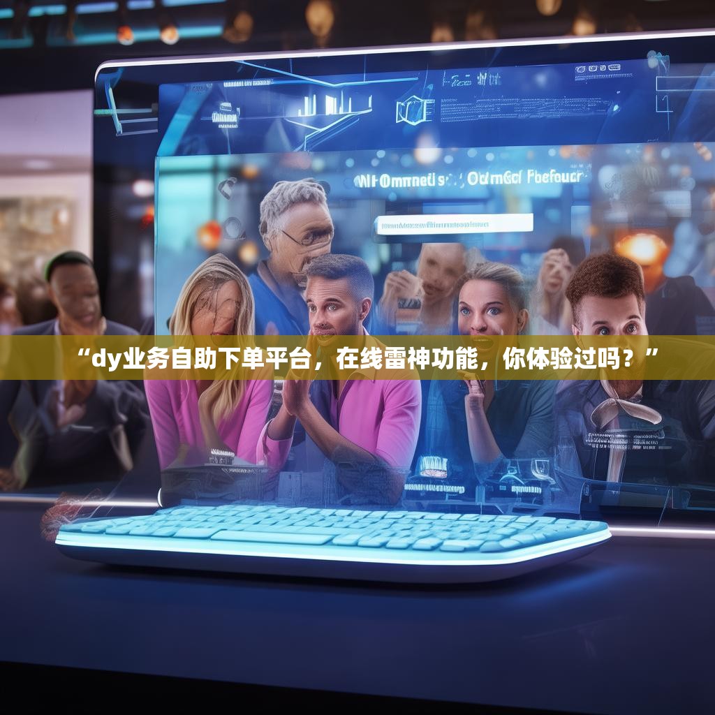 “dy业务自助下单平台，在线雷神功能，你体验过吗？”