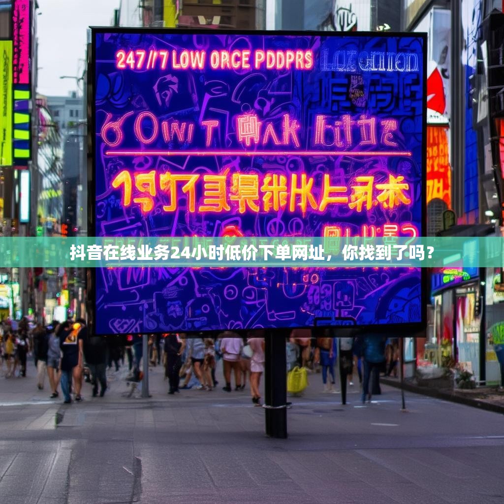 抖音在线业务24小时低价下单网址，你找到了吗？