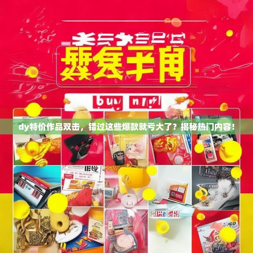 dy特价作品双击，错过这些爆款就亏大了？揭秘热门内容！