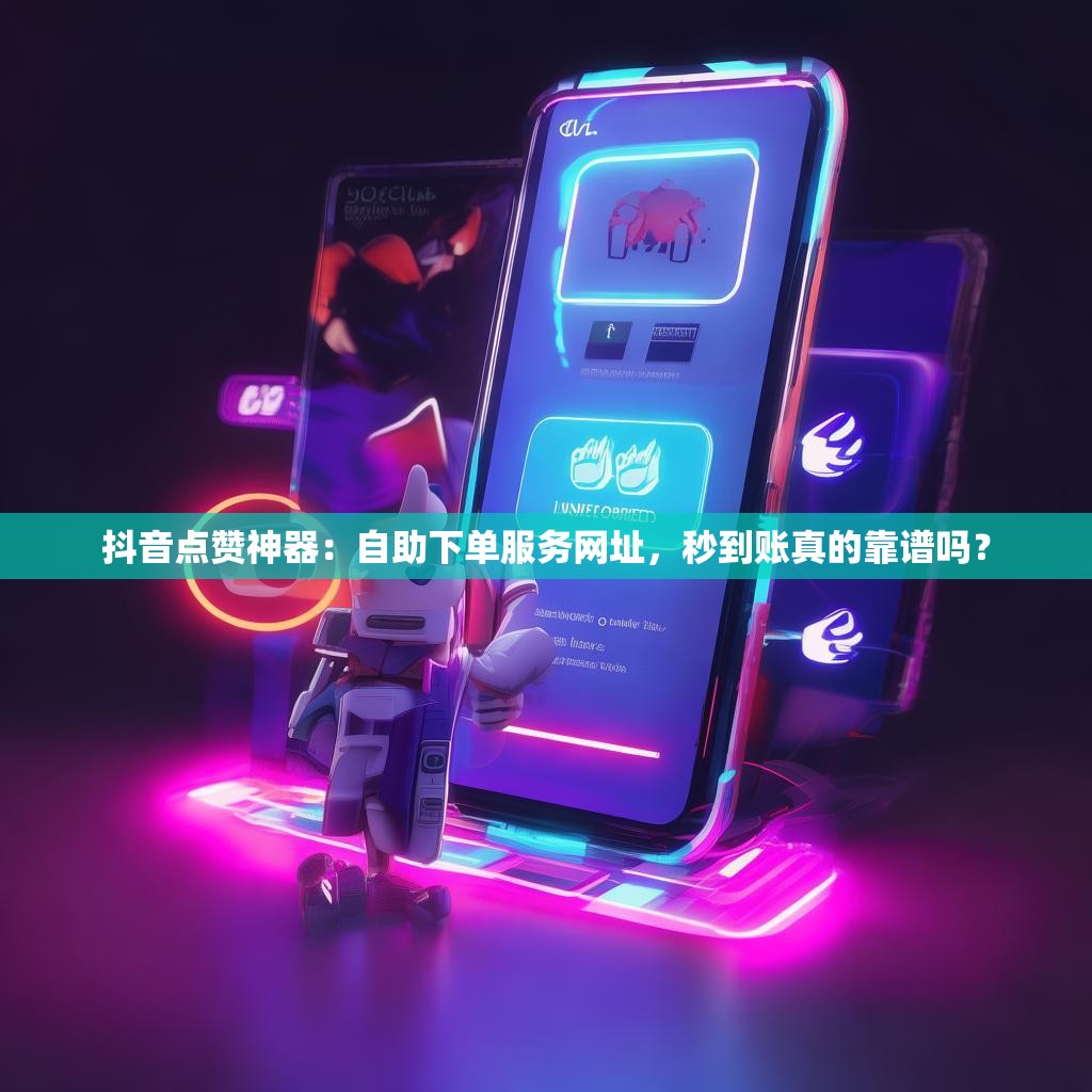 抖音点赞神器：自助下单服务网址，秒到账真的靠谱吗？
