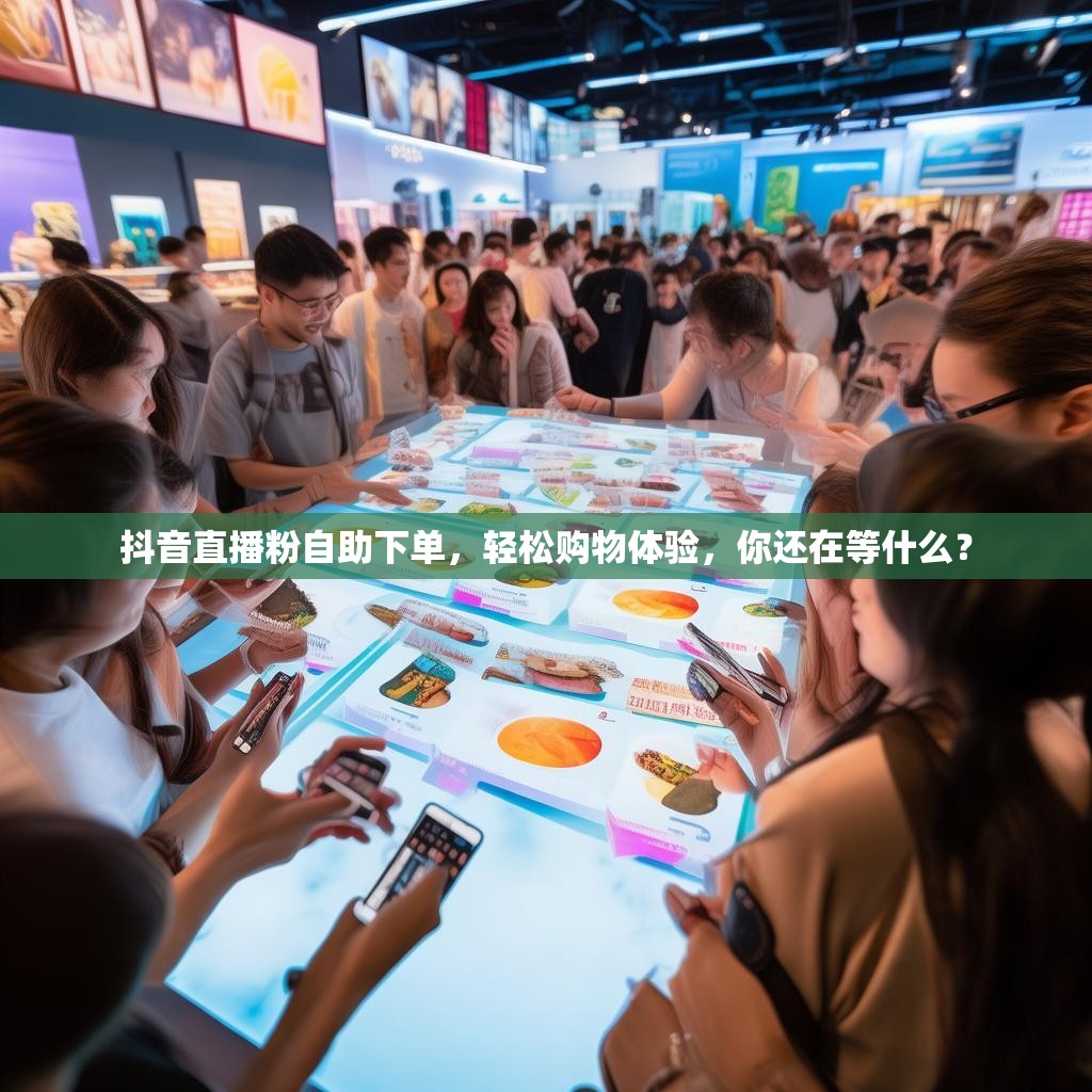 抖音直播粉自助下单，轻松购物体验，你还在等什么？