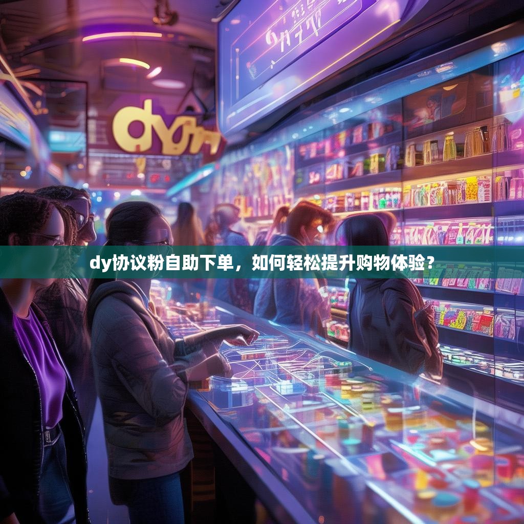 dy协议粉自助下单，如何轻松提升购物体验？