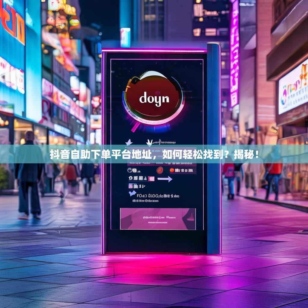 抖音自助下单平台地址，如何轻松找到？揭秘！