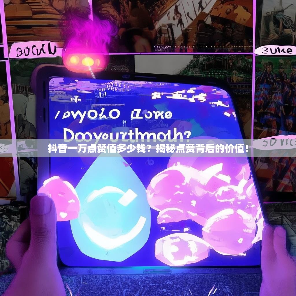 抖音一万点赞值多少钱？揭秘点赞背后的价值！