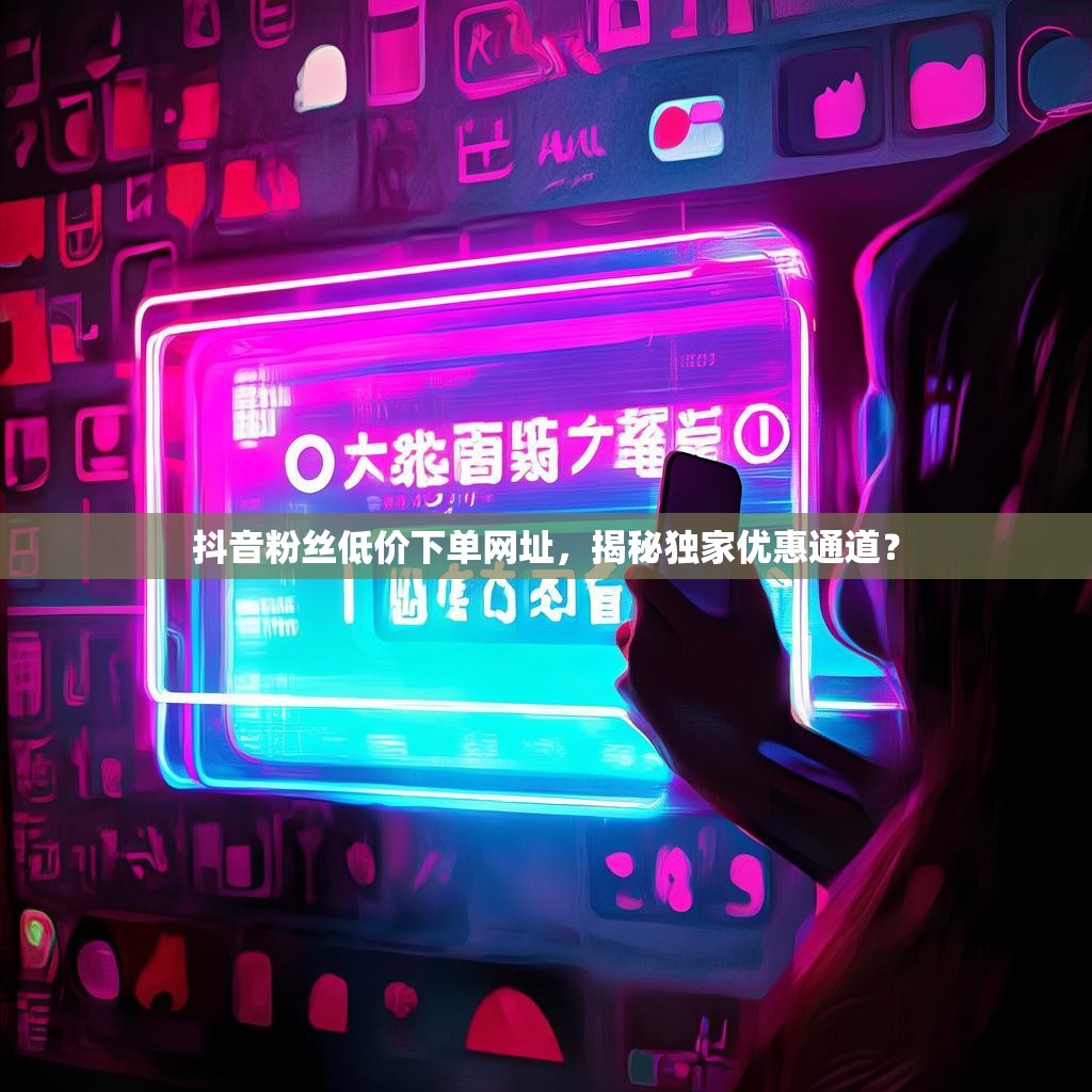 抖音粉丝低价下单网址，揭秘独家优惠通道？
