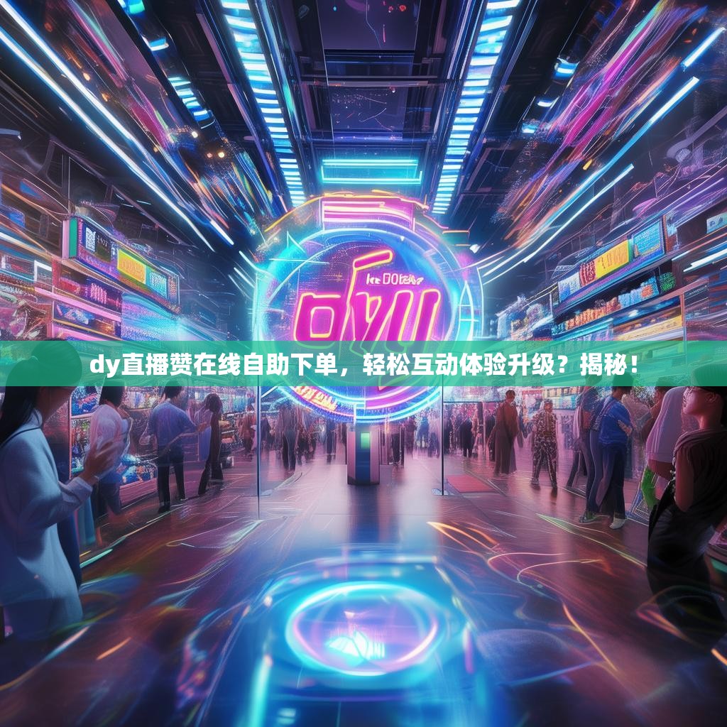 dy直播赞在线自助下单，轻松互动体验升级？揭秘！