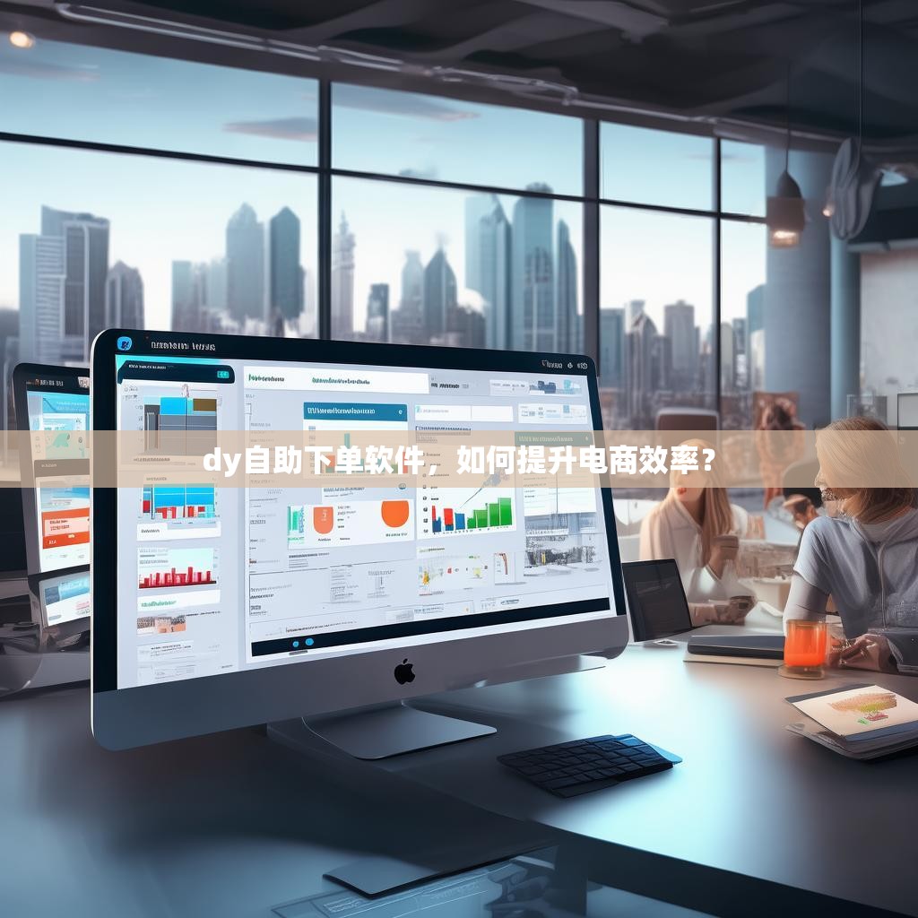 dy自助下单软件，如何提升电商效率？
