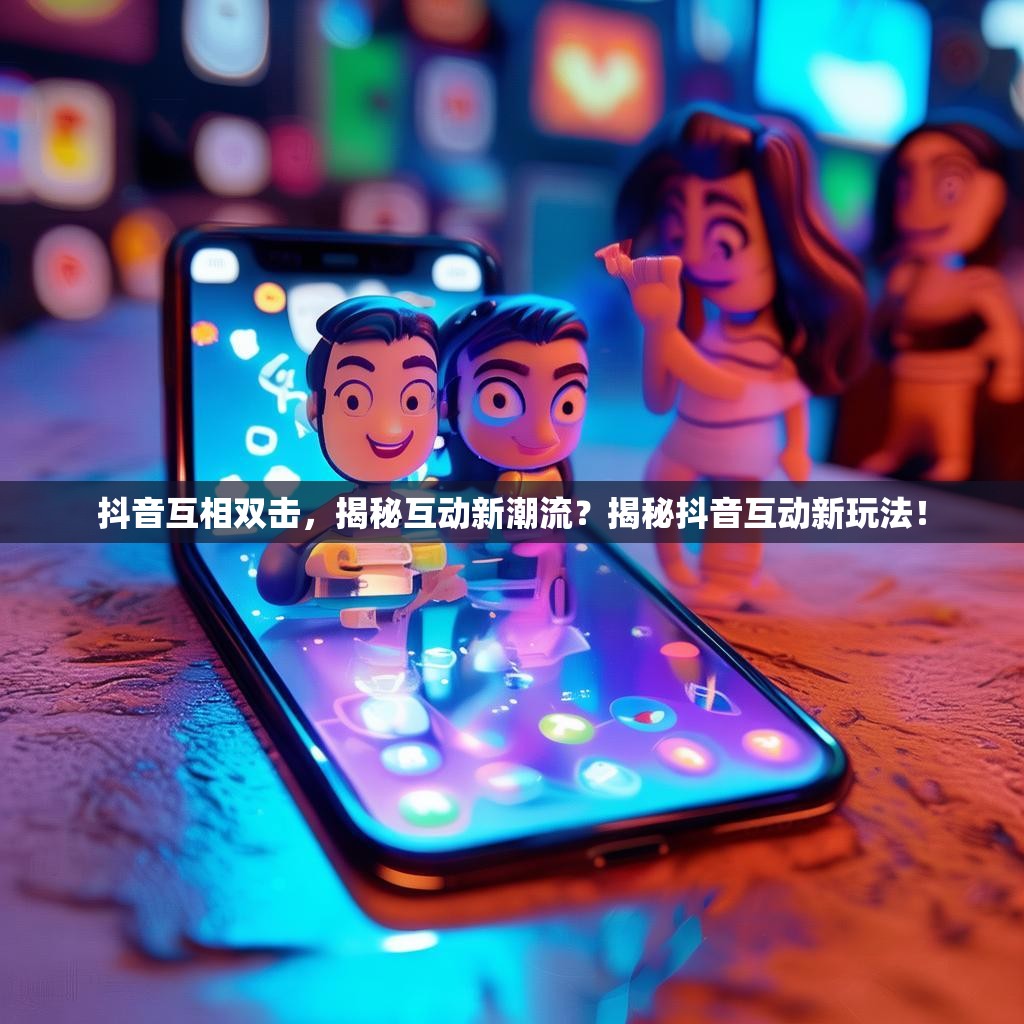抖音互相双击，揭秘互动新潮流？揭秘抖音互动新玩法！