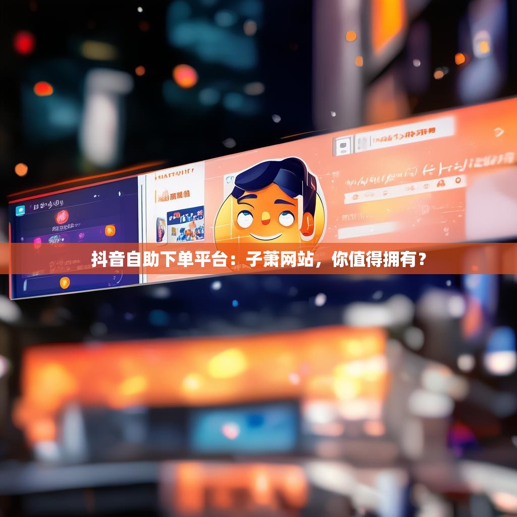 抖音自助下单平台：子萧网站，你值得拥有？