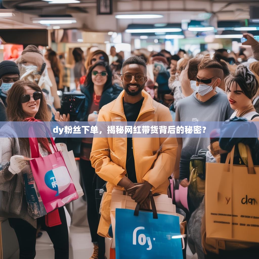 dy粉丝下单，揭秘网红带货背后的秘密？
