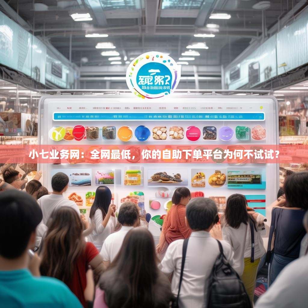 小七业务网：全网最低，你的自助下单平台为何不试试？