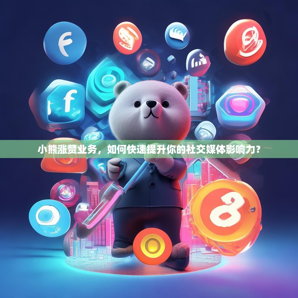 小熊涨赞业务，如何快速提升你的社交媒体影响力？
