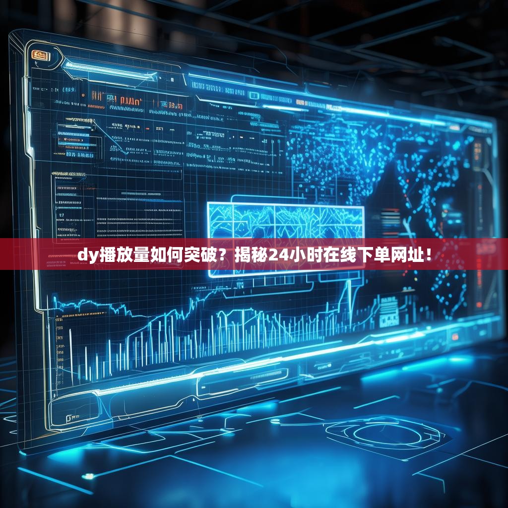 dy播放量如何突破？揭秘24小时在线下单网址！