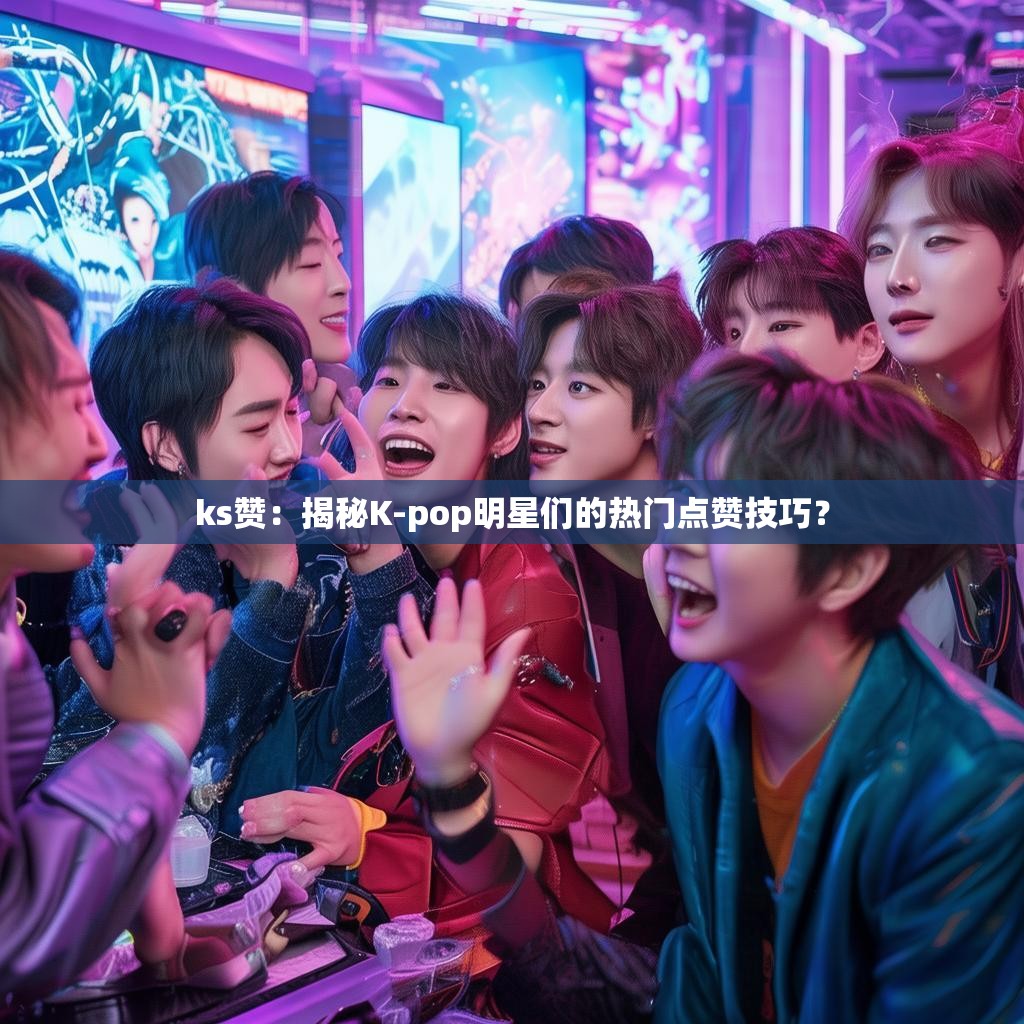 ks赞：揭秘K-pop明星们的热门点赞技巧？