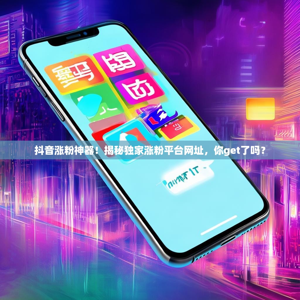 抖音涨粉神器！揭秘独家涨粉平台网址，你get了吗？