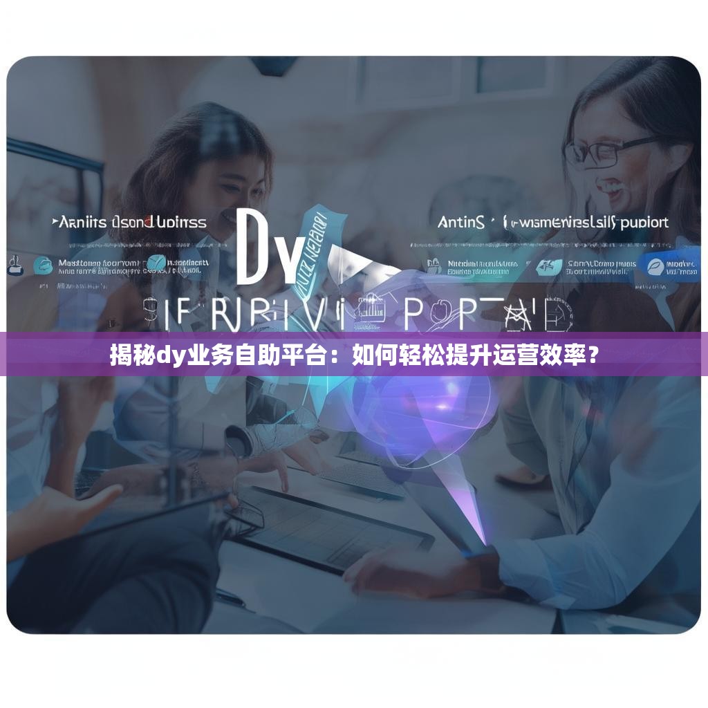 揭秘dy业务自助平台：如何轻松提升运营效率？