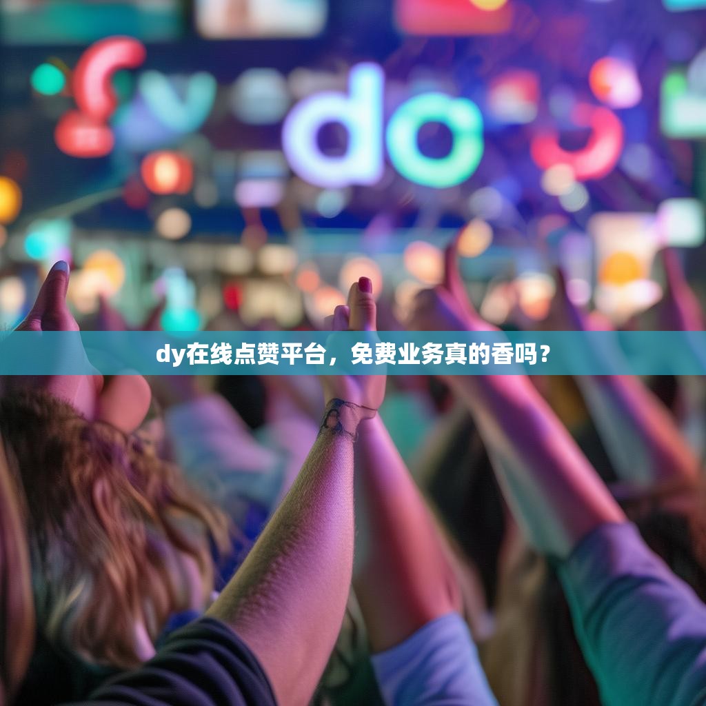 dy在线点赞平台，免费业务真的香吗？