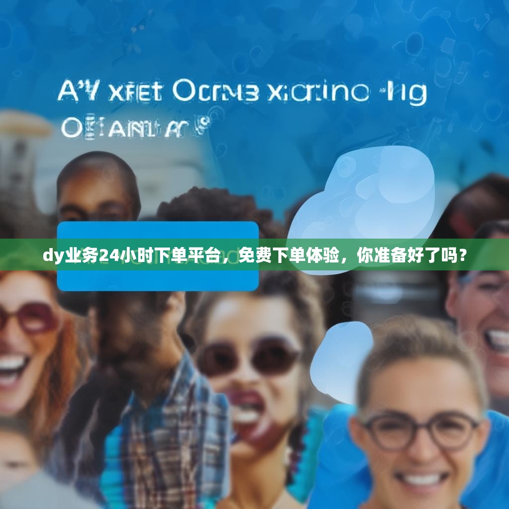 dy业务24小时下单平台，免费下单体验，你准备好了吗？