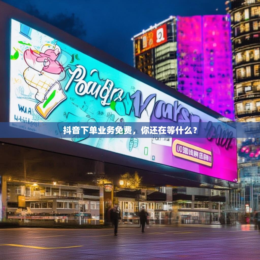 抖音下单业务免费，你还在等什么？