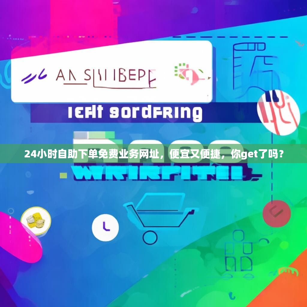 24小时自助下单免费业务网址，便宜又便捷，你get了吗？