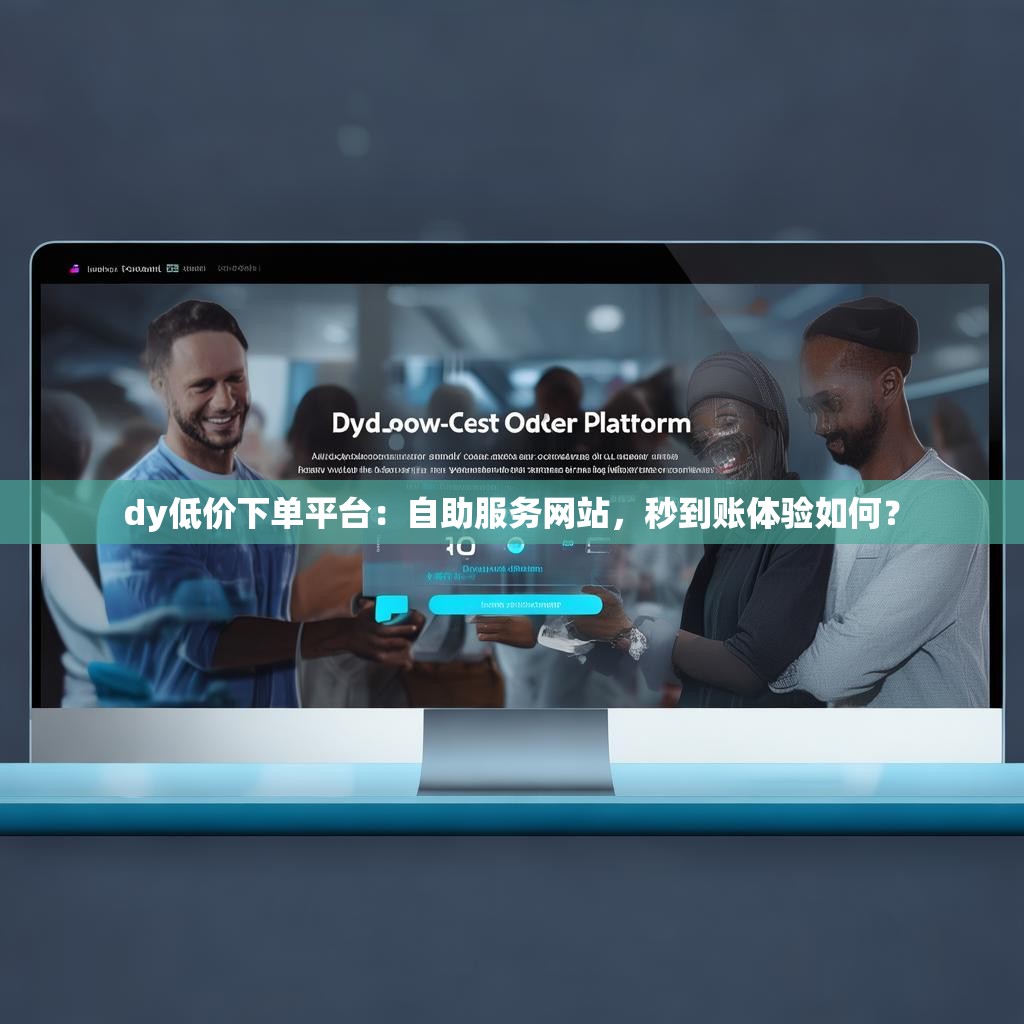dy低价下单平台：自助服务网站，秒到账体验如何？
