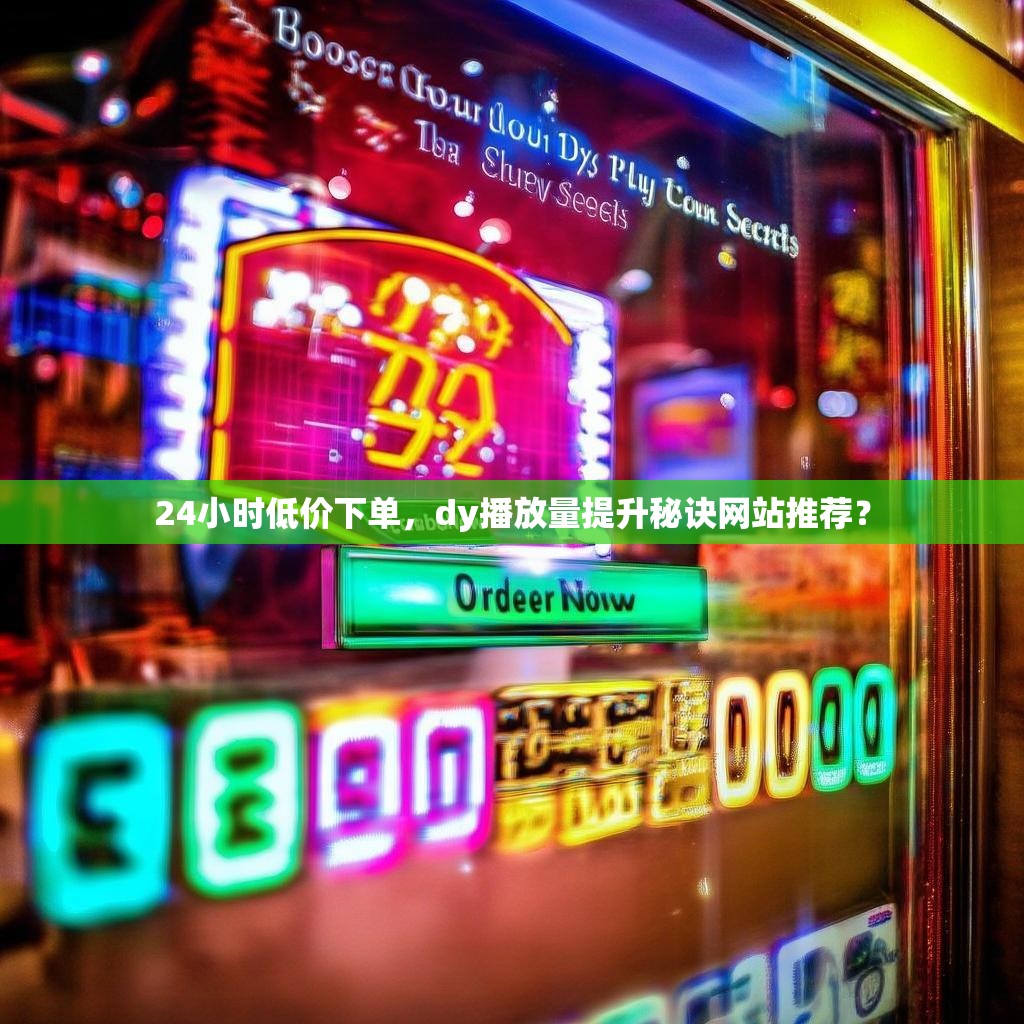 24小时低价下单，dy播放量提升秘诀网站推荐？