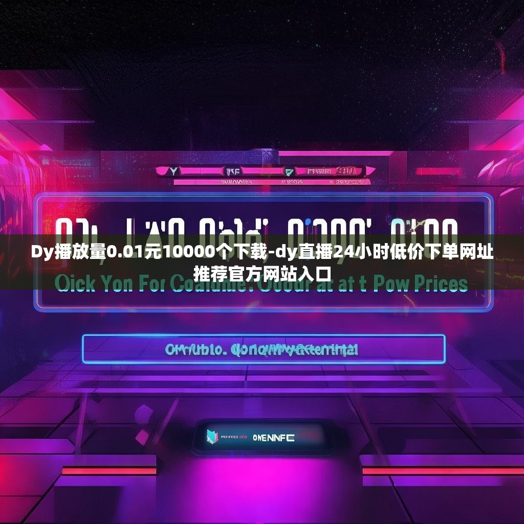 Dy播放量0.01元10000个下载-dy直播24小时低价下单网址推荐官方网站入口