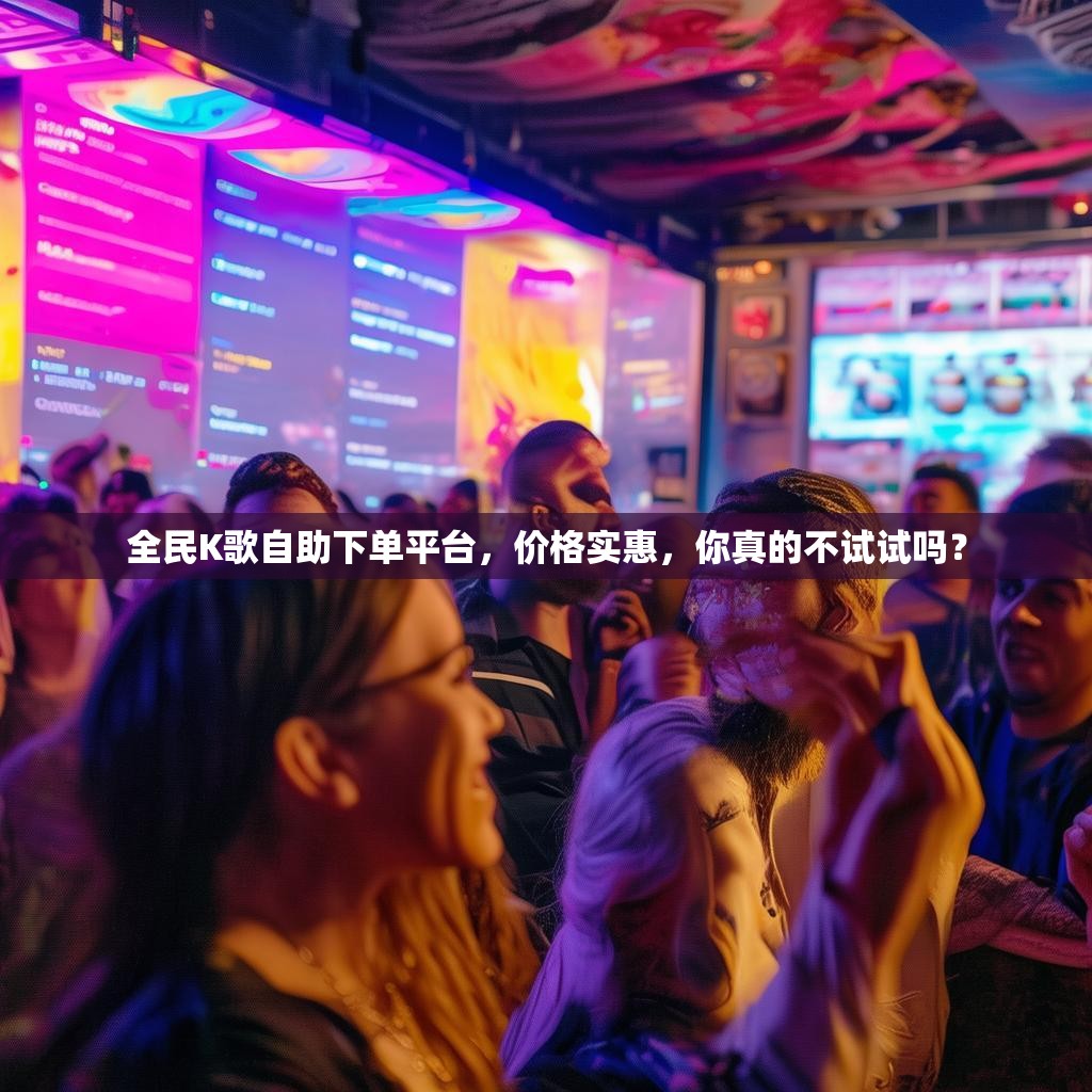 全民K歌自助下单平台，价格实惠，你真的不试试吗？