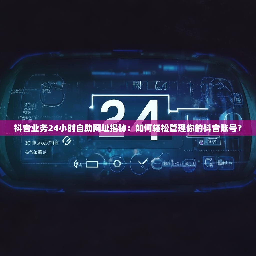 详细阅读:抖音业务24小时自助网址揭秘:如何轻松管理你的抖音账号? 抖音业务24小时自助网址揭秘:如何轻松管理你的抖音账号?