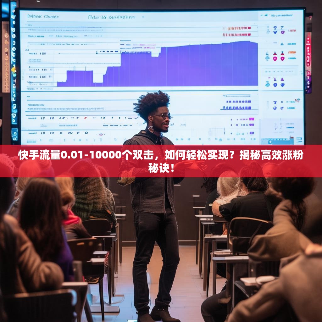 快手流量0.01-10000个双击，如何轻松实现？揭秘高效涨粉秘诀！