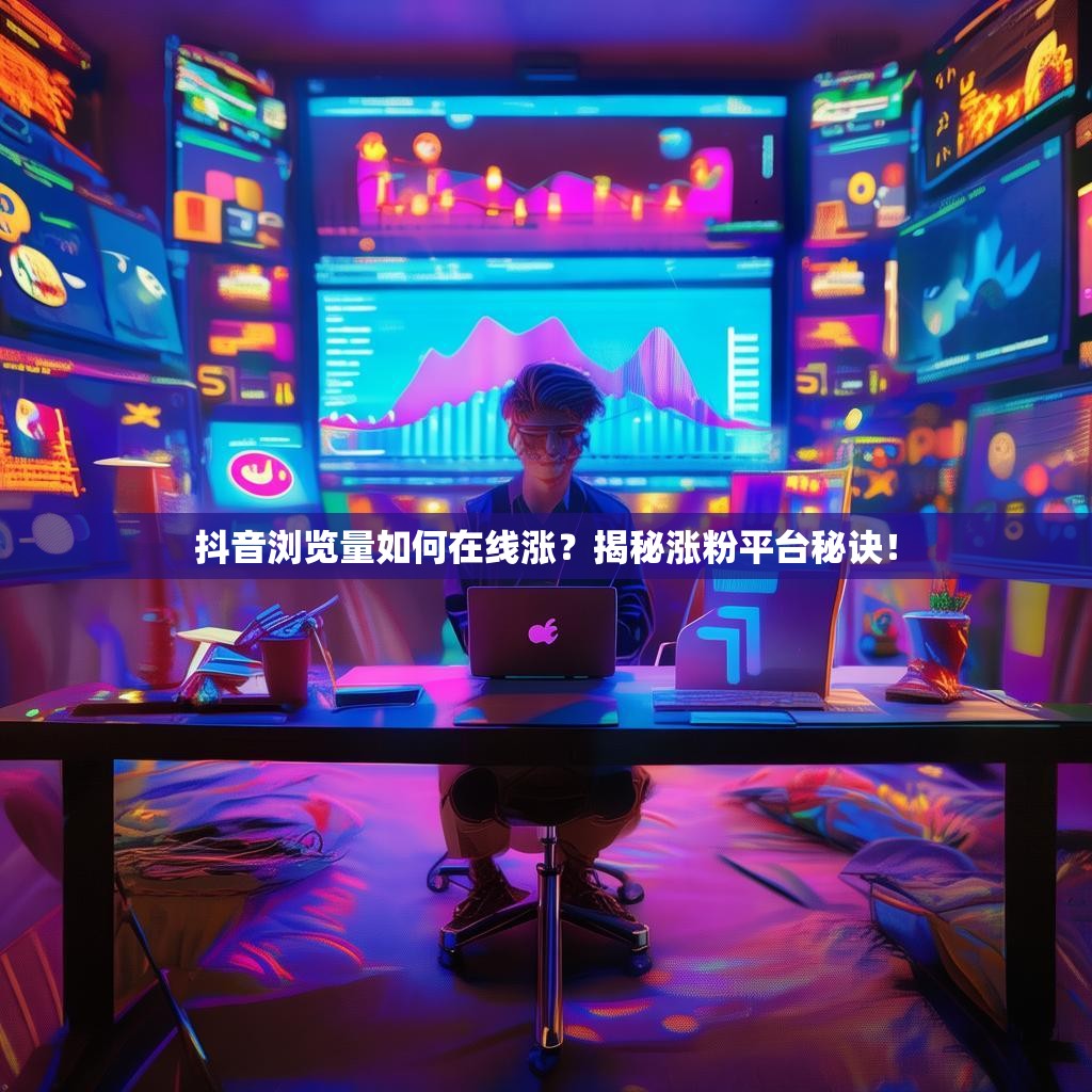 抖音浏览量如何在线涨？揭秘涨粉平台秘诀！