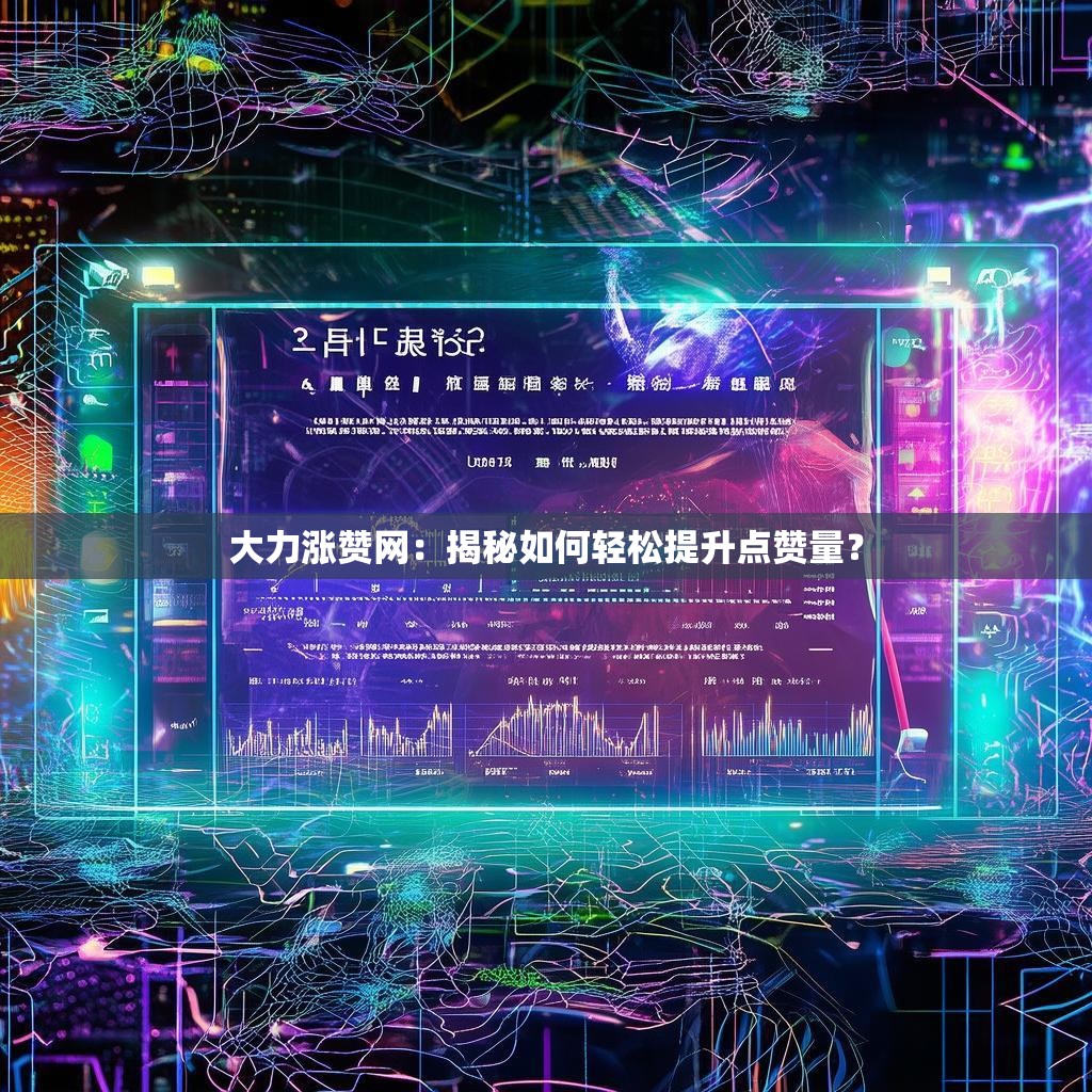大力涨赞网：揭秘如何轻松提升点赞量？